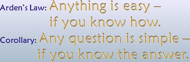 Arden's Law: Anything is easy if you know how. Corollary: Any question is simple if you know the answer